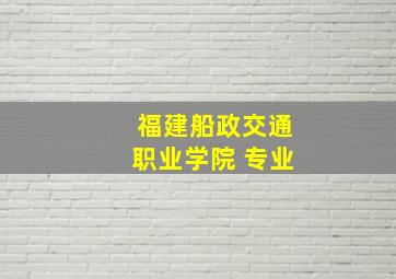 福建船政交通职业学院 专业